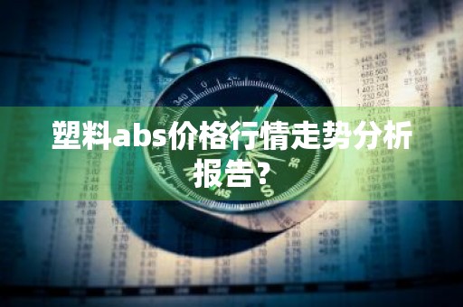 塑料abs价格行情走势分析报告？