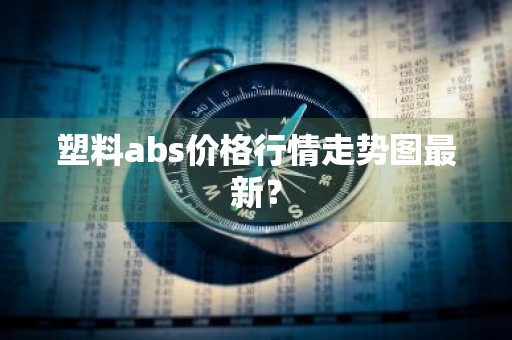 塑料abs价格行情走势图最新？
