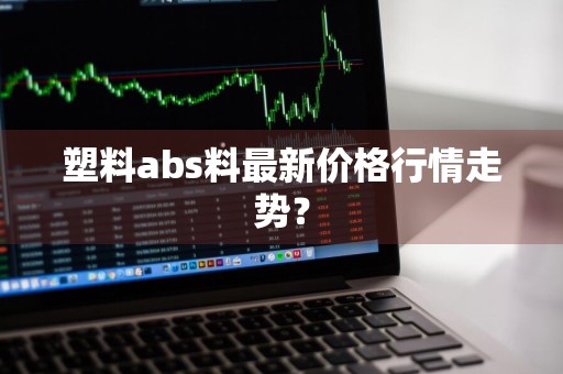 塑料abs料最新价格行情走势？