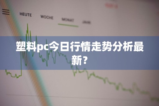 塑料pc今日行情走势分析最新？