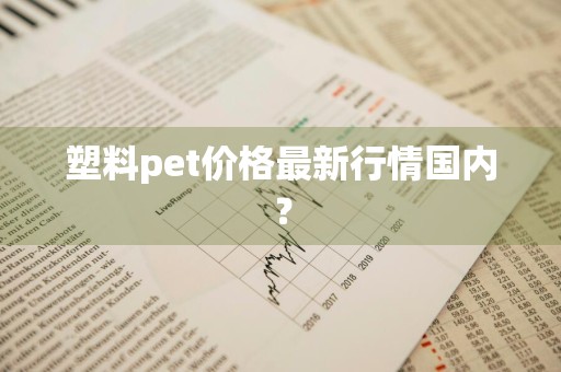 塑料pet价格最新行情国内？