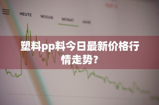 塑料pp料今日最新价格行情走势？