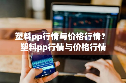塑料pp行情与价格行情？ 塑料pp行情与价格行情