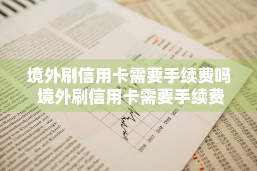 境外刷信用卡需要手续费吗 境外刷信用卡需要手续费吗多少