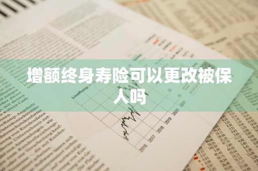 增额终身寿险可以更改被保人吗