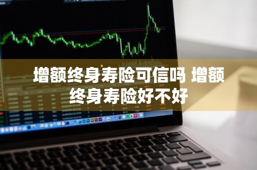 增额终身寿险可信吗 增额终身寿险好不好