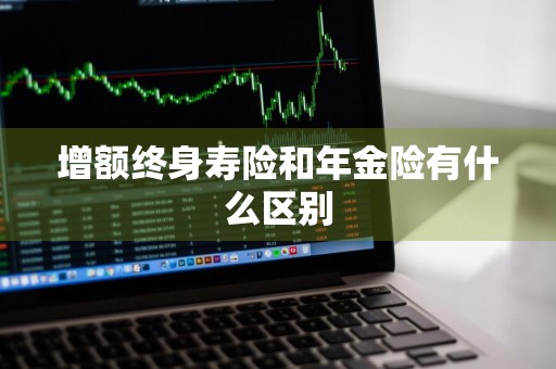 增额终身寿险和年金险有什么区别