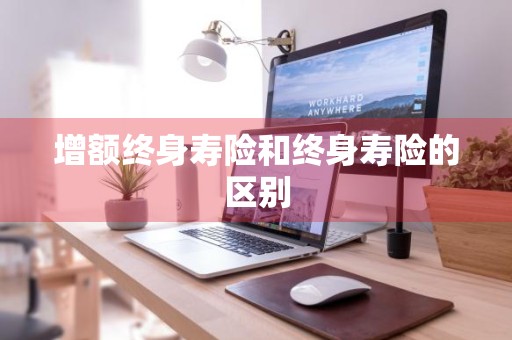 增额终身寿险和终身寿险的区别