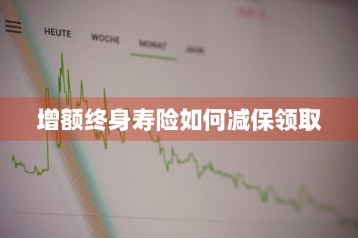 增额终身寿险如何减保领取