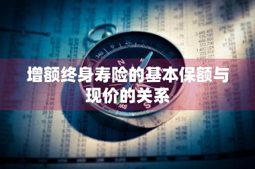 增额终身寿险的基本保额与现价的关系