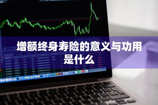 增额终身寿险的意义与功用是什么