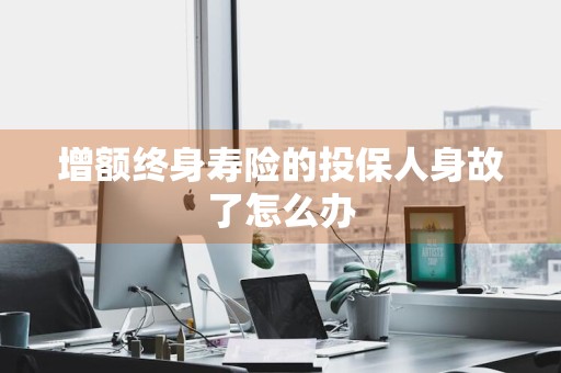 增额终身寿险的投保人身故了怎么办