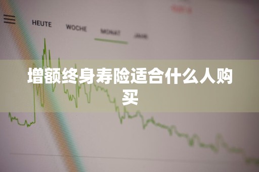 增额终身寿险适合什么人购买