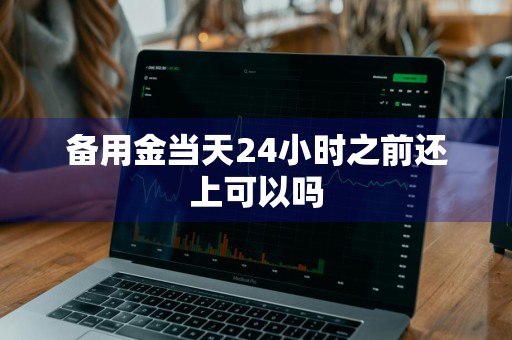 备用金当天24小时之前还上可以吗