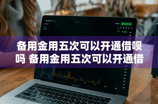 备用金用五次可以开通借呗吗 备用金用五次可以开通借呗吗安全吗