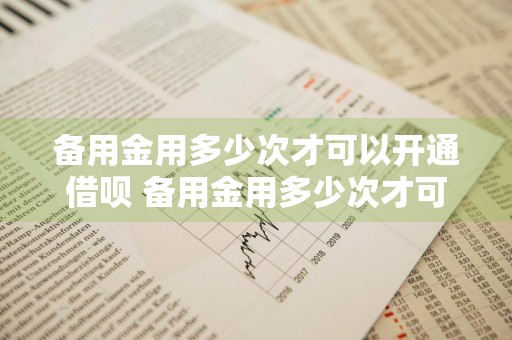 备用金用多少次才可以开通借呗 备用金用多少次才可以开通借呗功能