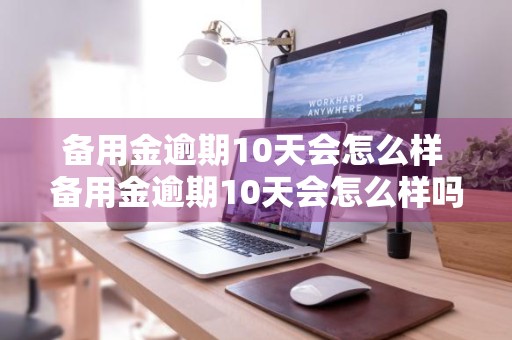 备用金逾期10天会怎么样 备用金逾期10天会怎么样吗