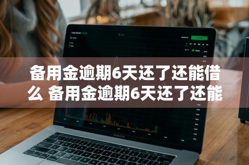 备用金逾期6天还了还能借么 备用金逾期6天还了还能借么吗