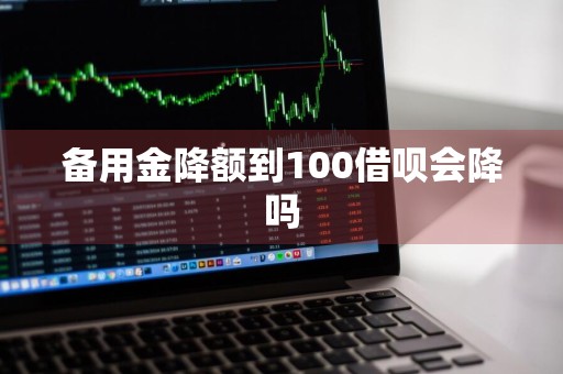 备用金降额到100借呗会降吗