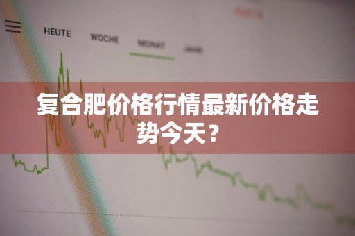 复合肥价格行情最新价格走势今天？