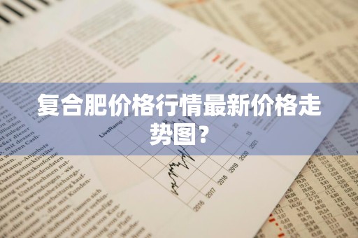 复合肥价格行情最新价格走势图？