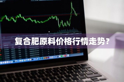 复合肥原料价格行情走势？