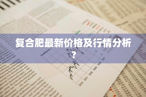复合肥最新价格及行情分析？