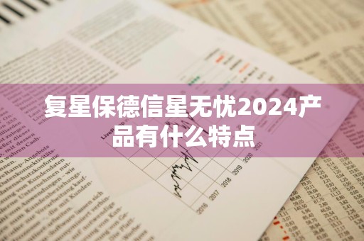 复星保德信星无忧2024产品有什么特点