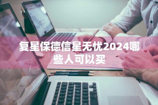 复星保德信星无忧2024哪些人可以买