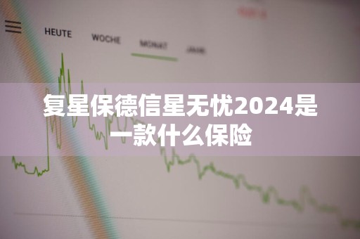 复星保德信星无忧2024是一款什么保险