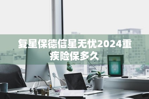 复星保德信星无忧2024重疾险保多久
