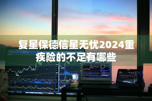 复星保德信星无忧2024重疾险的不足有哪些