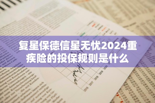 复星保德信星无忧2024重疾险的投保规则是什么