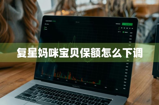 复星妈咪宝贝保额怎么下调