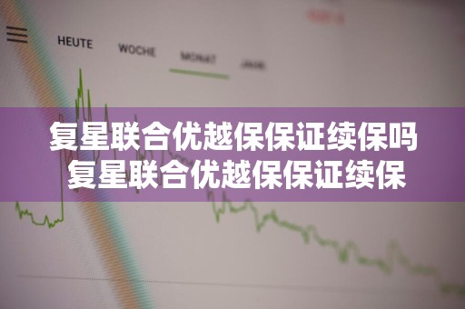 复星联合优越保保证续保吗 复星联合优越保保证续保吗安全吗