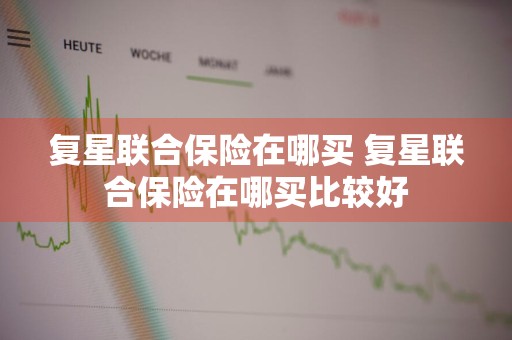复星联合保险在哪买 复星联合保险在哪买比较好