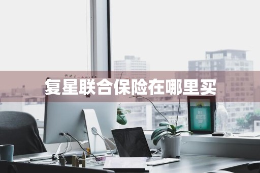 复星联合保险在哪里买