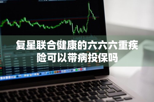 复星联合健康的六六六重疾险可以带病投保吗
