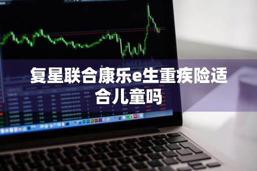 复星联合康乐e生重疾险适合儿童吗