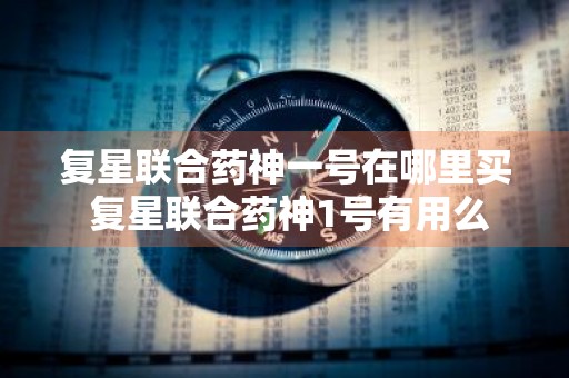 复星联合药神一号在哪里买 复星联合药神1号有用么