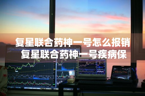 复星联合药神一号怎么报销 复星联合药神一号疾病保险怎么样