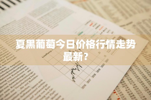夏黑葡萄今日价格行情走势最新？