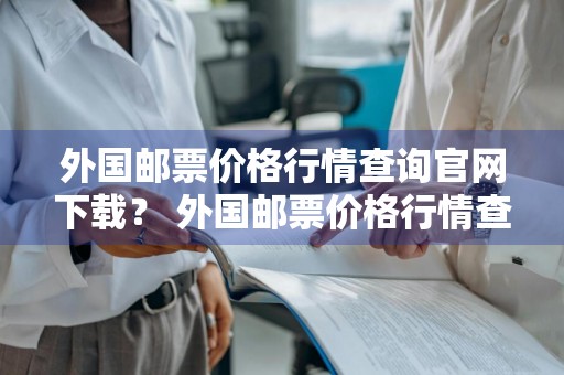 外国邮票价格行情查询官网下载？ 外国邮票价格行情查询官网下载安装