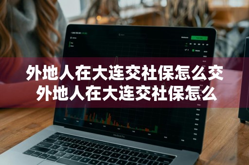 外地人在大连交社保怎么交 外地人在大连交社保怎么交的