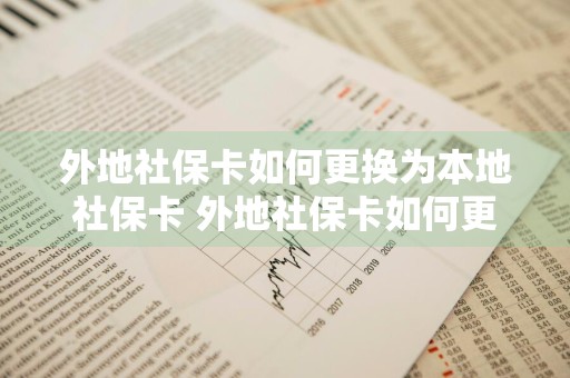 外地社保卡如何更换为本地社保卡 外地社保卡如何更换为本地社保卡号