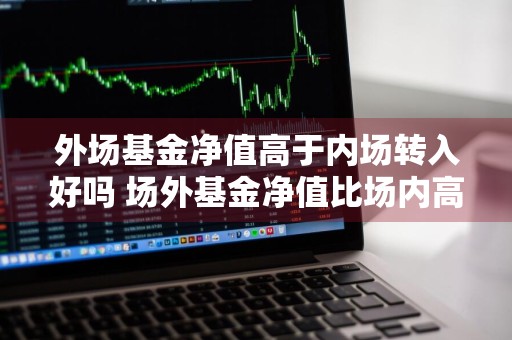 外场基金净值高于内场转入好吗 场外基金净值比场内高