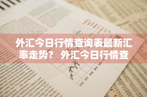 外汇今日行情查询表最新汇率走势？ 外汇今日行情查询表最新汇率走势图