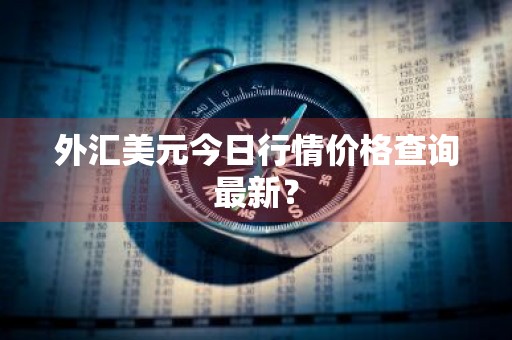 外汇美元今日行情价格查询最新？