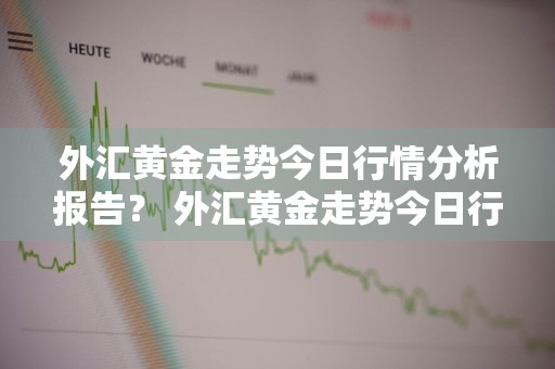 外汇黄金走势今日行情分析报告？ 外汇黄金走势今日行情分析报告最新