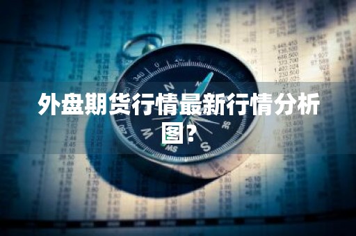 外盘期货行情最新行情分析图？